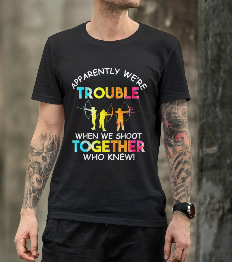 Apparently We're Trouble When We Shoot Together Who Knew T-Shirt