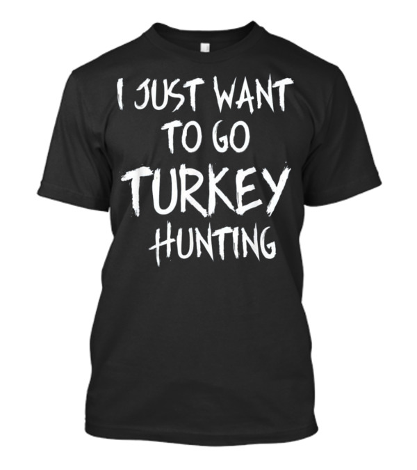 I Just Want To Go Turkey Hunting Accessories Gear T-Shirt