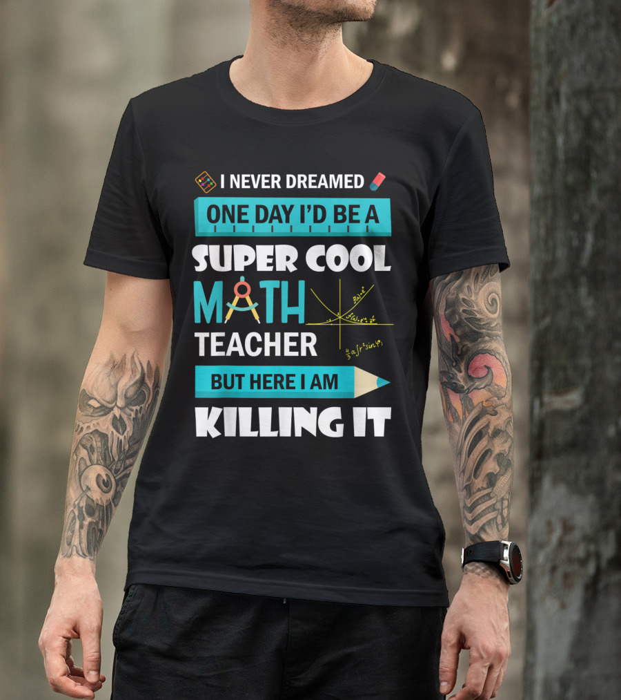 I Never Dreamed One Day I'd Be A Super Cool Math Teacher But Here I Am Killing It T-Shirt