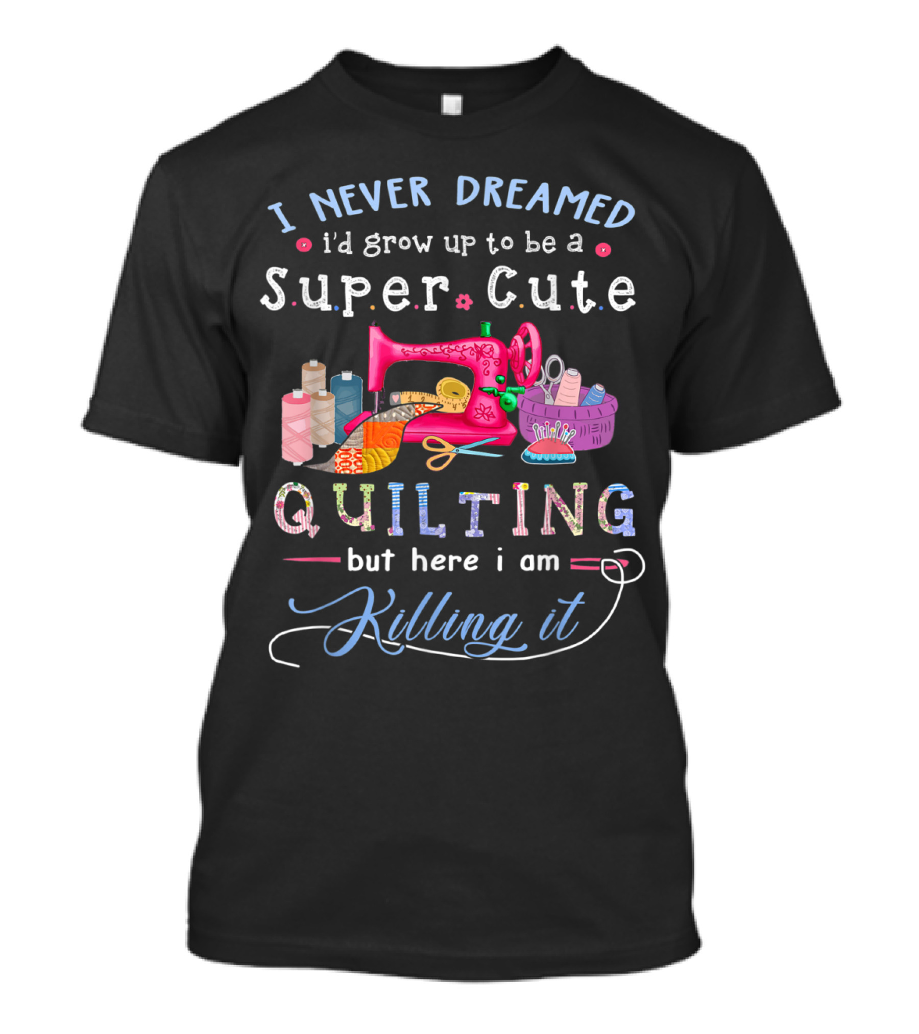 I Never Dreamed I'd Grow Up To Be A Super Cute Quilting But Here I Am Killing It T-Shirt