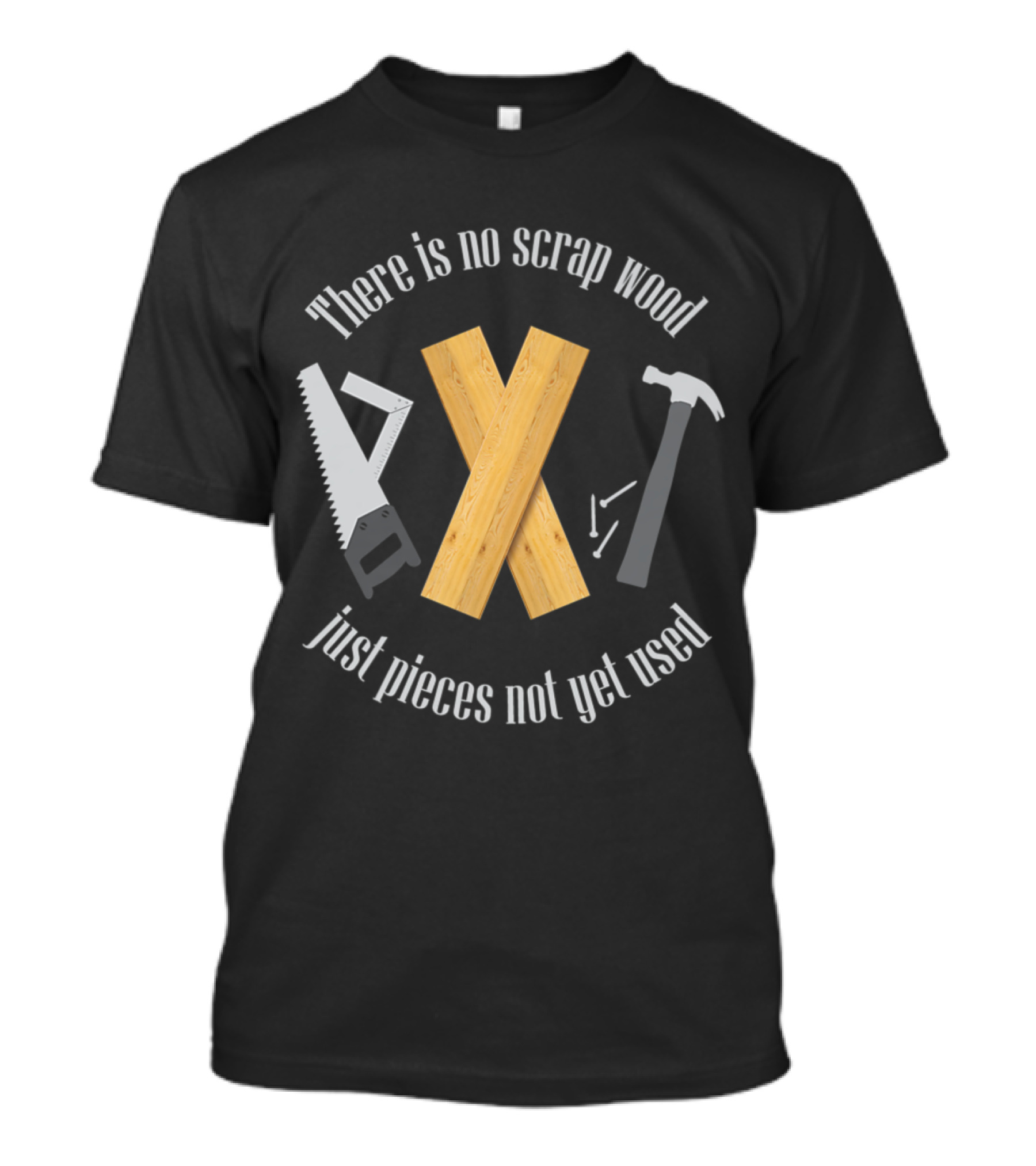 There Is No Scrap Wood Just Pieces Not Yet Used Saw Hammer Woodworking Carpentry T-Shirt