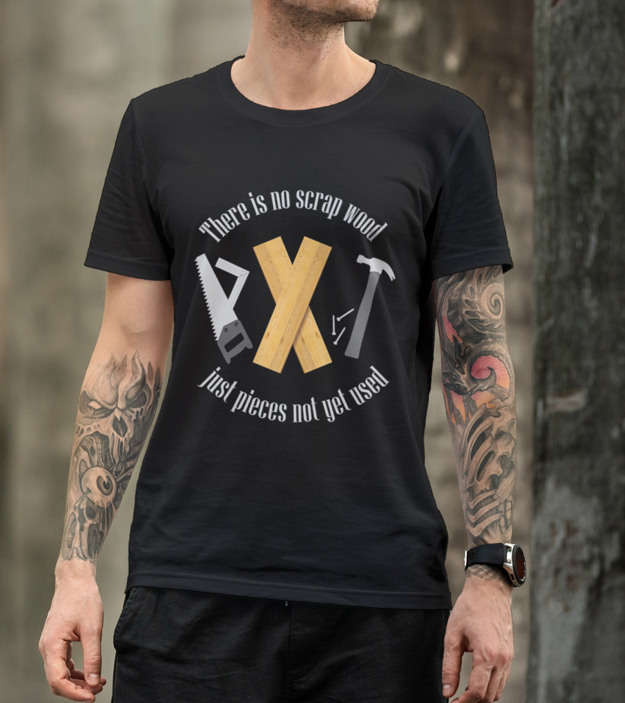 There Is No Scrap Wood Just Pieces Not Yet Used Saw Hammer Woodworking Carpentry T-Shirt