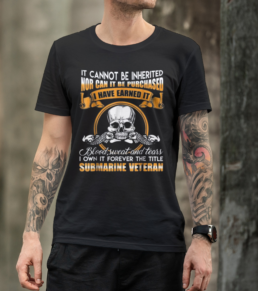 It Cannot Be Inherited Nor Can It Be Purchased I Have Earned It Blood Sweat And Tears I Own It Forever The Title Submarine Veteran T-Shirt