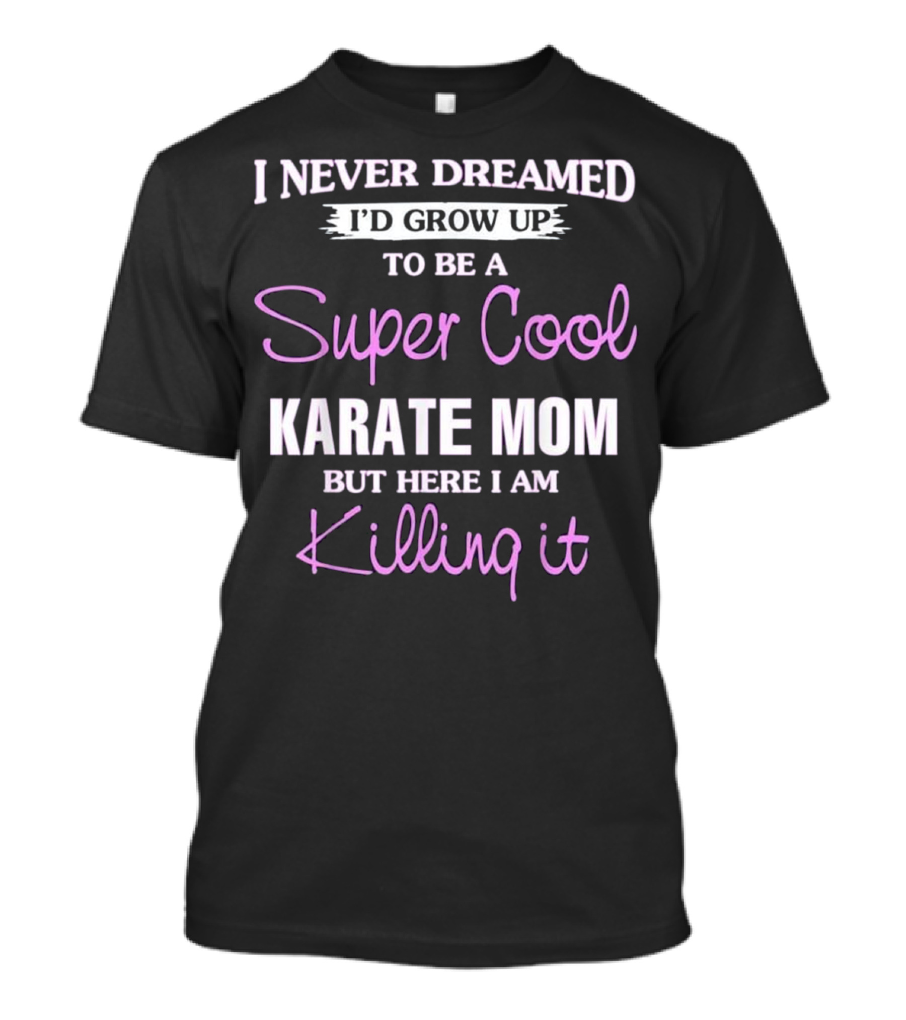 I Never Dreamed I’d Grow Up To Be A Super Cool Karate Mom But Here I Am Killing It T-Shirt