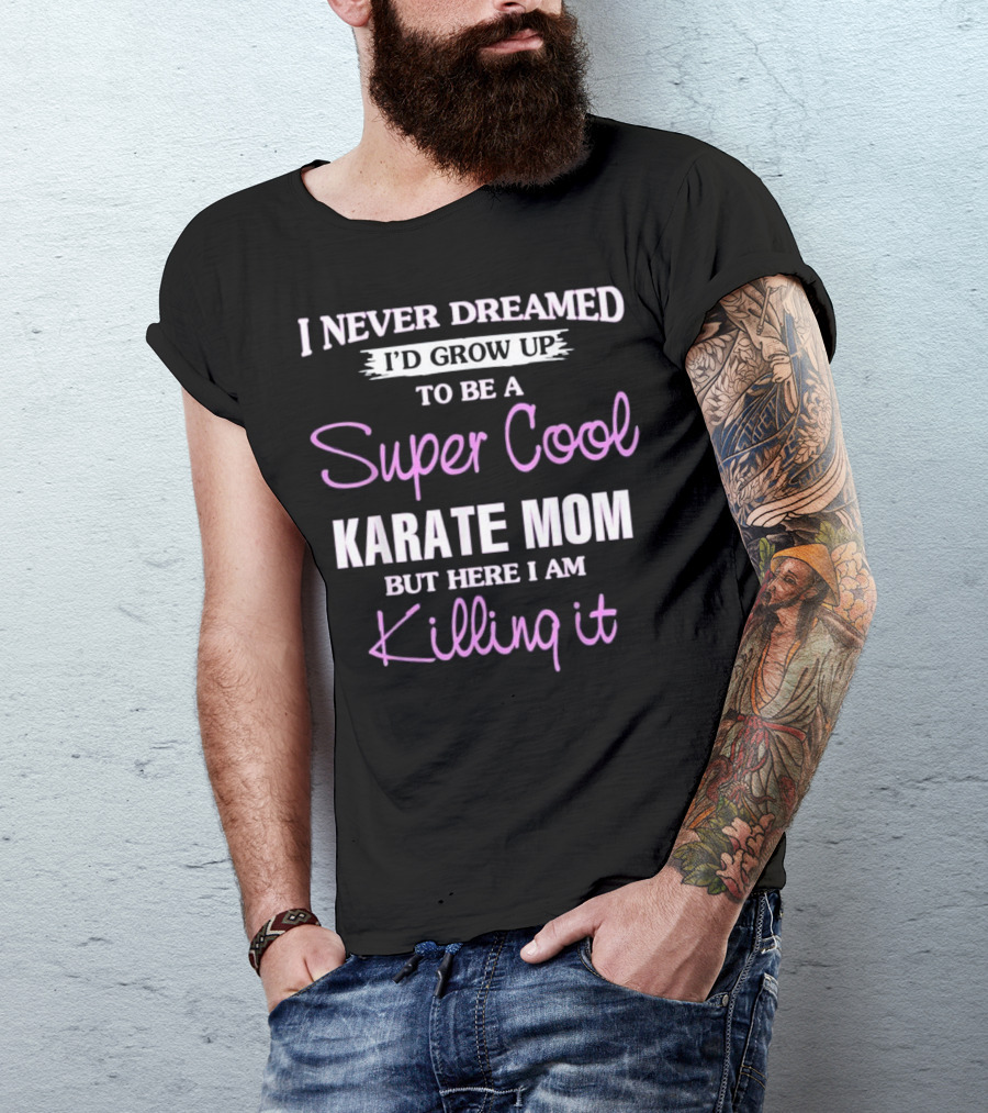 I Never Dreamed I’d Grow Up To Be A Super Cool Karate Mom But Here I Am Killing It T-Shirt