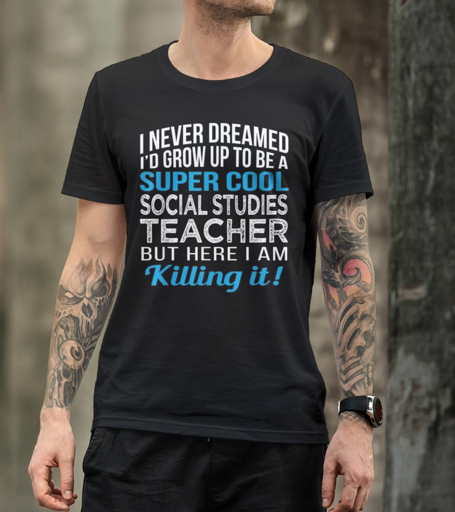 I Never Dreamed I'd Grow Up To Be A Super Cool Social Studies Teacher But Here I Am Killing It T-Shirt