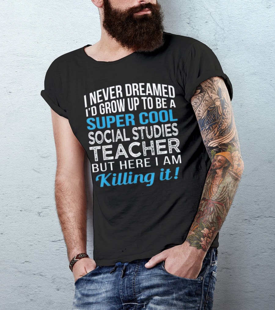 I Never Dreamed I'd Grow Up To Be A Super Cool Social Studies Teacher But Here I Am Killing It T-Shirt