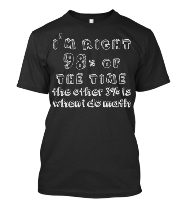 I'm Right 98% Of The Time The Other 3% Is When I Do Math T-Shirt