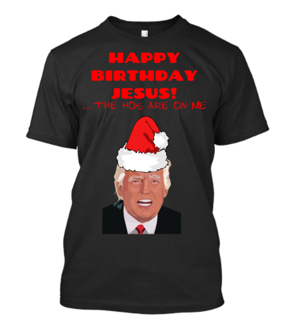 Happy Birthday Jesus The Ho Ho Ho's Are On Me Trump Santa Hat T-Shirt