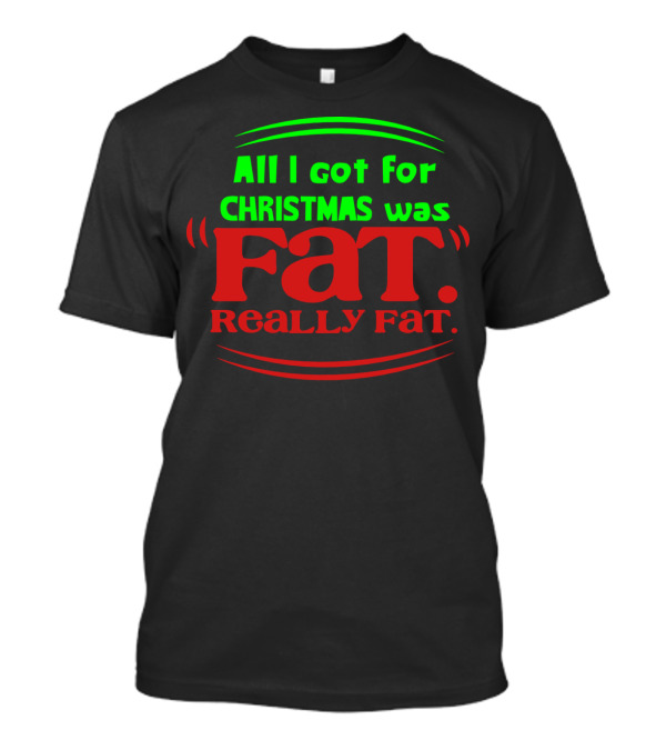 All I Got For Christmas Was Fat Really Fat Christmas Humor T-Shirt