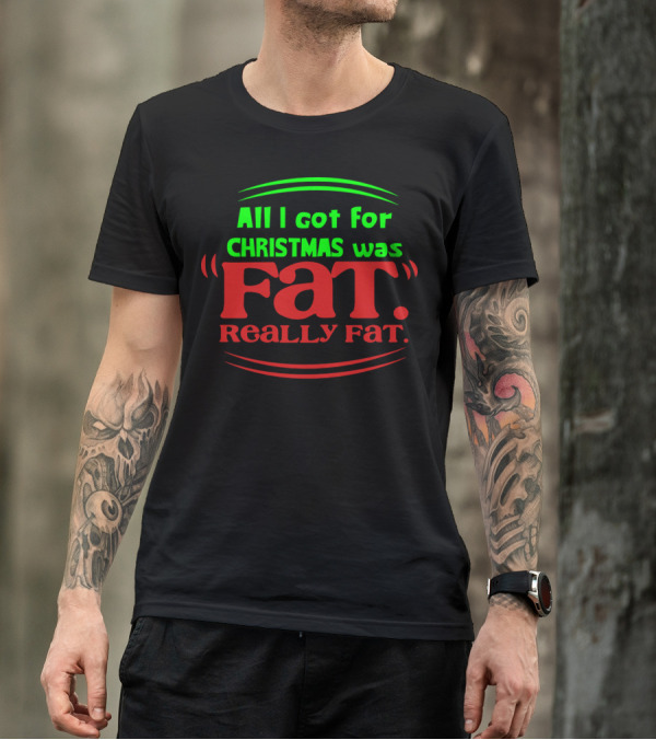 All I Got For Christmas Was Fat Really Fat Christmas Humor T-Shirt