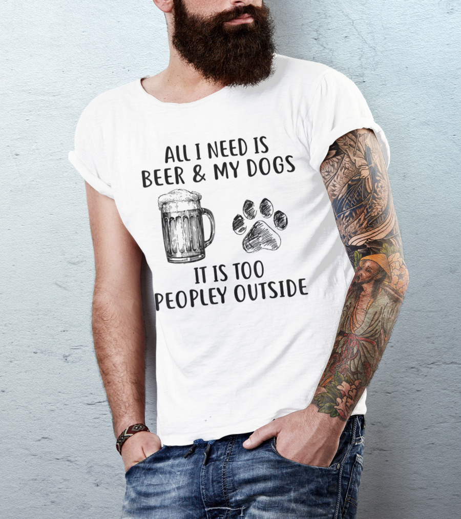 All I Need Is Beer And My Dogs It Is Too Peopley Outside T-Shirt