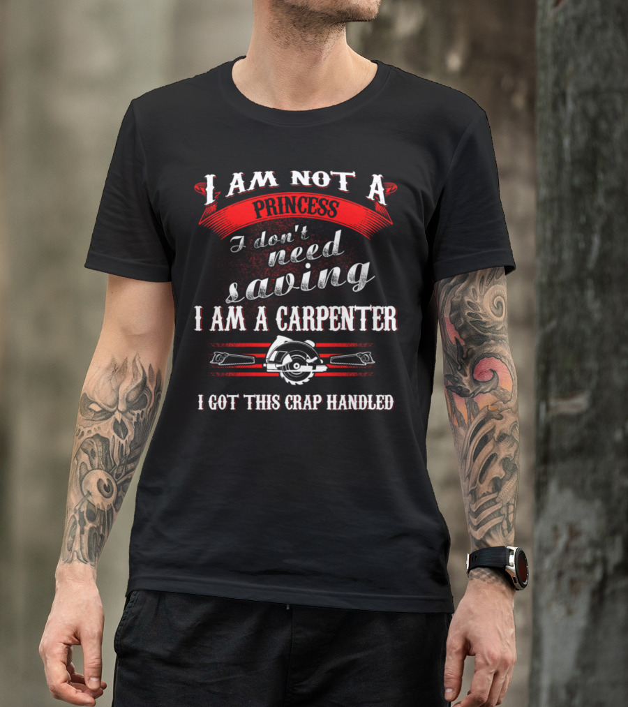 I Am Not A Princess I Don't Need Saving I Am A Carpenter I Got This Crap Handled T-Shirt