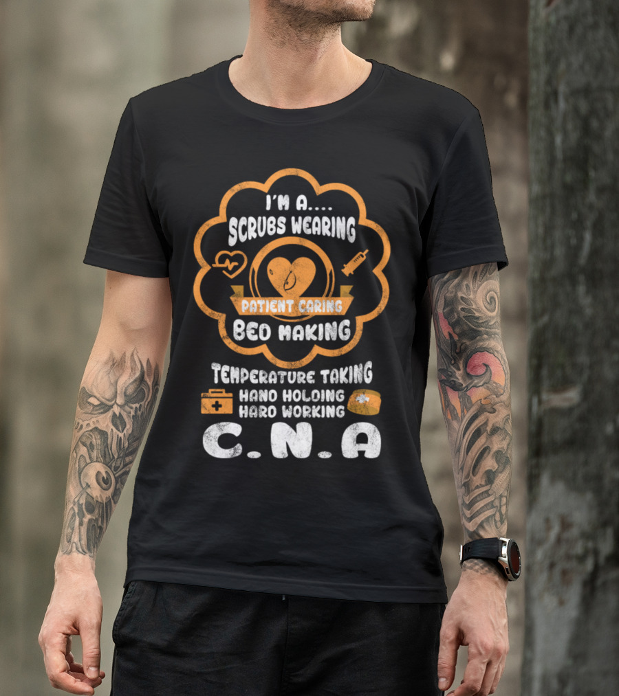 I'm A Scrubs Wearing Patient Caring Bed Making Temperature Taking Hand Holding Hard Working C.N.A T-Shirt
