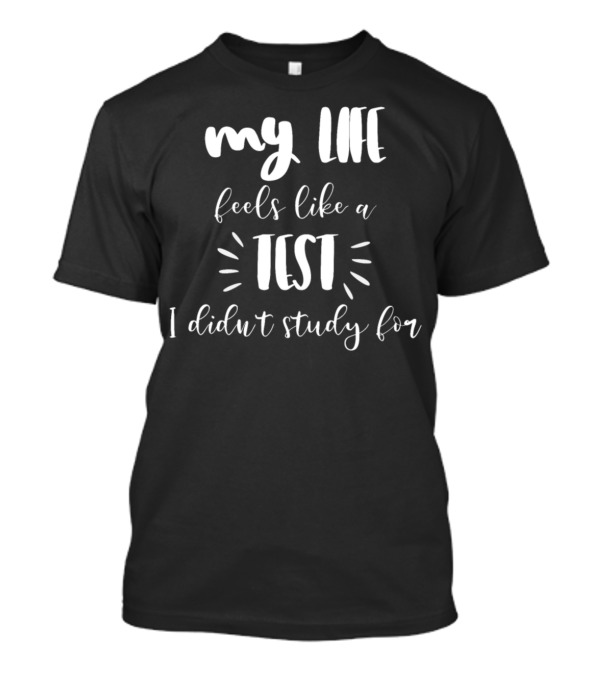 My Life Feels Like A Test I Didn't Study For T-Shirt