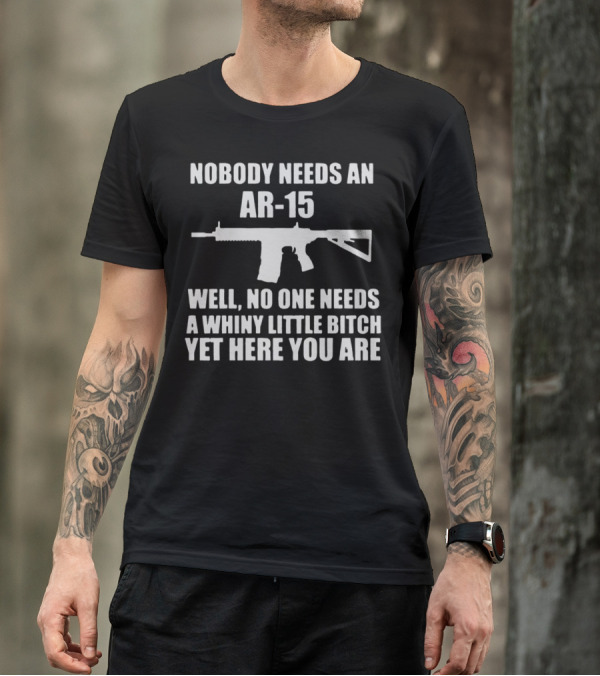 Nobody Needs An Ar15 Well No One Needs A Whiny Little Bitch Yet Here You Are T-Shirt