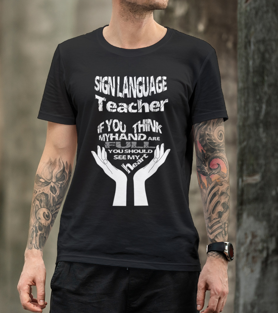 Sign Language Teacher If You Think My Hands Are Full You Should See My Heart T-Shirt