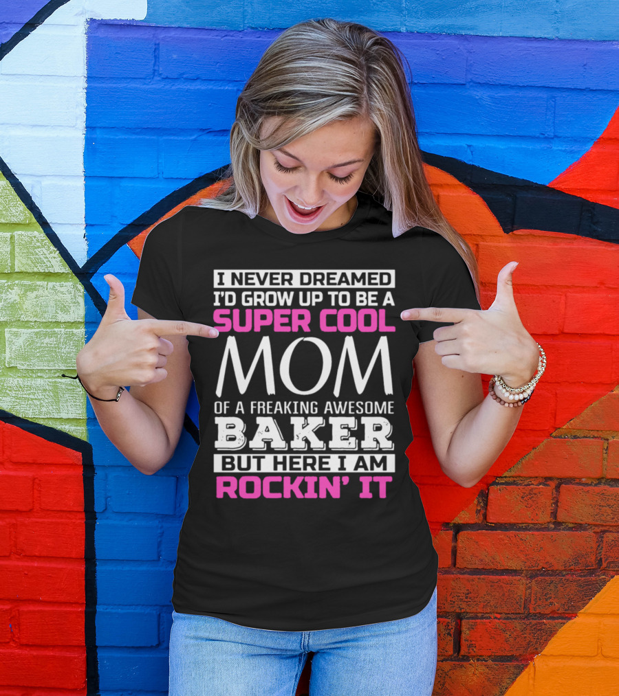 I Never Dreamed I’d Grow Up To Be A Super Cool Mom Of A Freaking Awesome Baker But Here I Am Rockin’ It T-Shirt