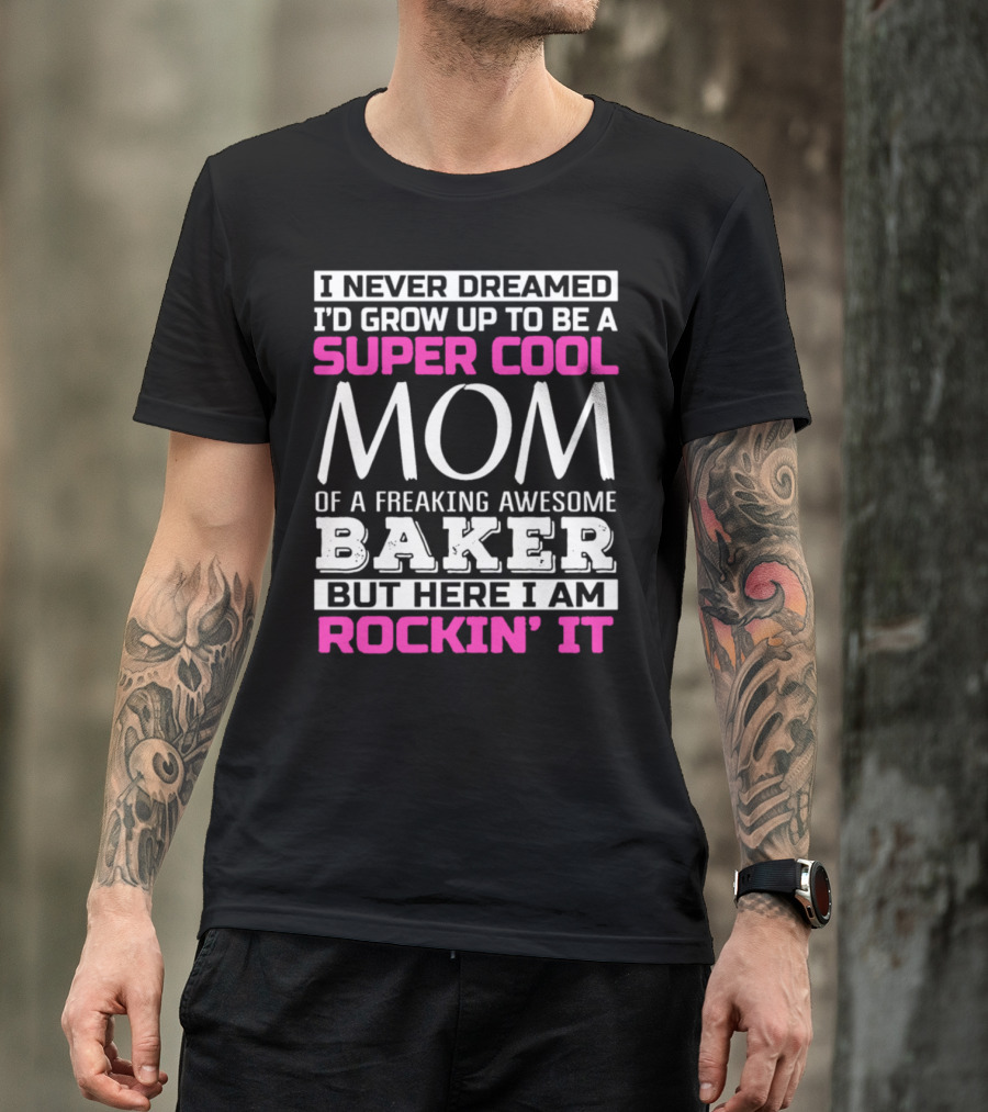 I Never Dreamed I’d Grow Up To Be A Super Cool Mom Of A Freaking Awesome Baker But Here I Am Rockin’ It T-Shirt