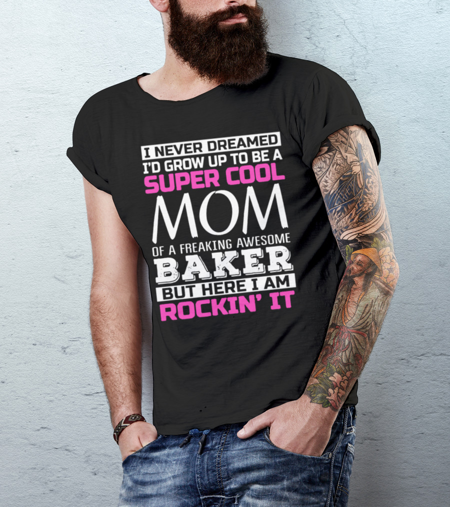 I Never Dreamed I’d Grow Up To Be A Super Cool Mom Of A Freaking Awesome Baker But Here I Am Rockin’ It T-Shirt