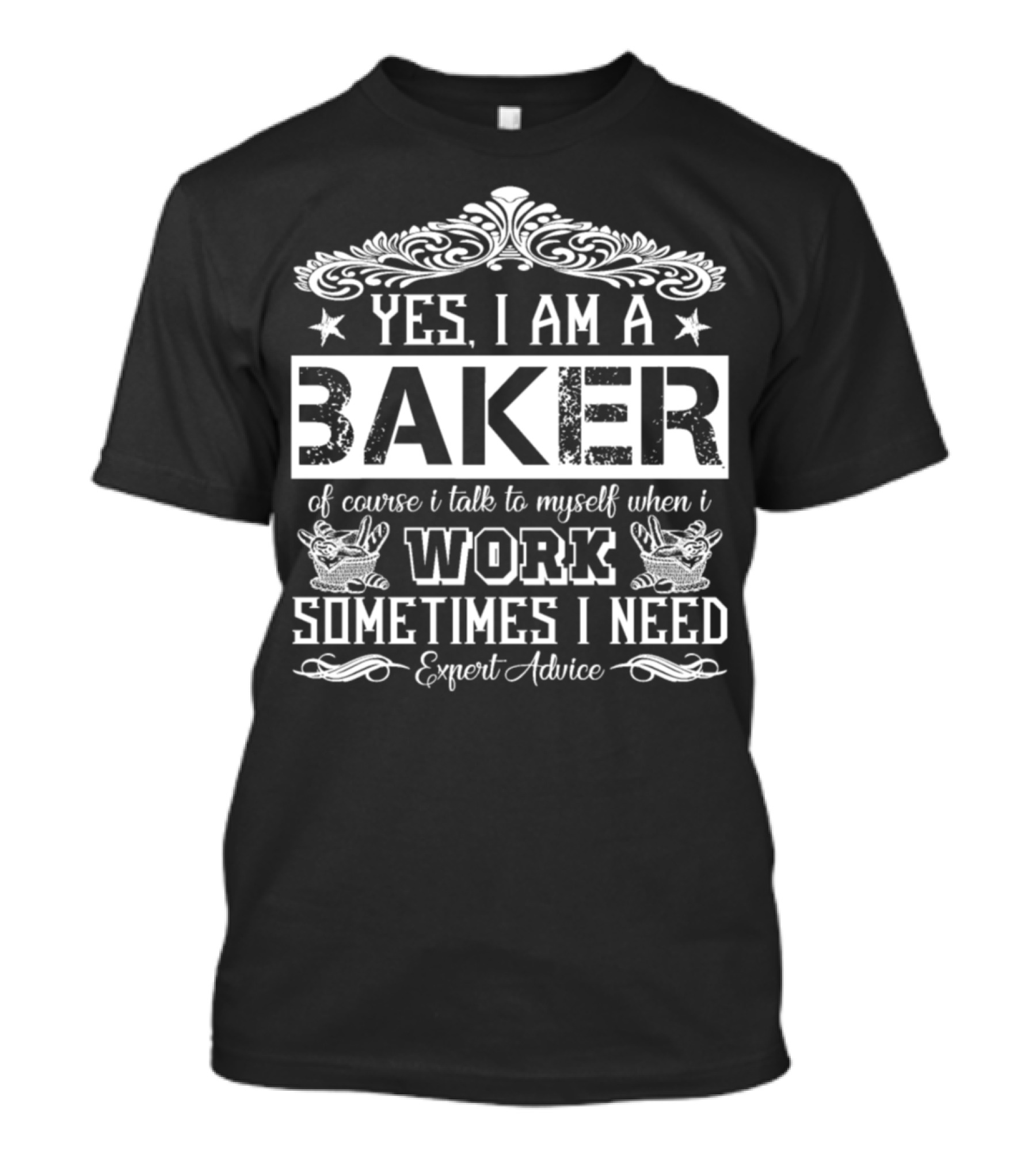 YES I AM A BAKER OF COURSE I TALK TO MYSELF WHEN I WORK SOMETIMES I NEED EXPERT ADVICE T-Shirt