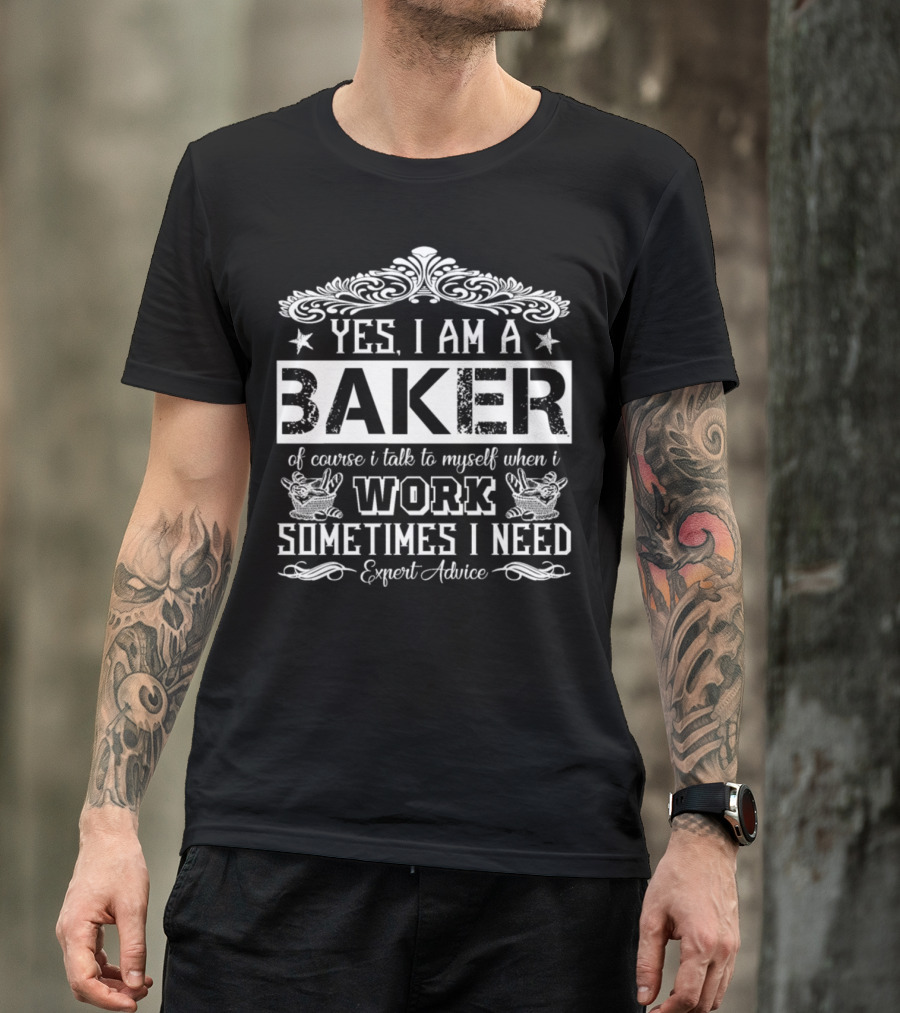YES I AM A BAKER OF COURSE I TALK TO MYSELF WHEN I WORK SOMETIMES I NEED EXPERT ADVICE T-Shirt