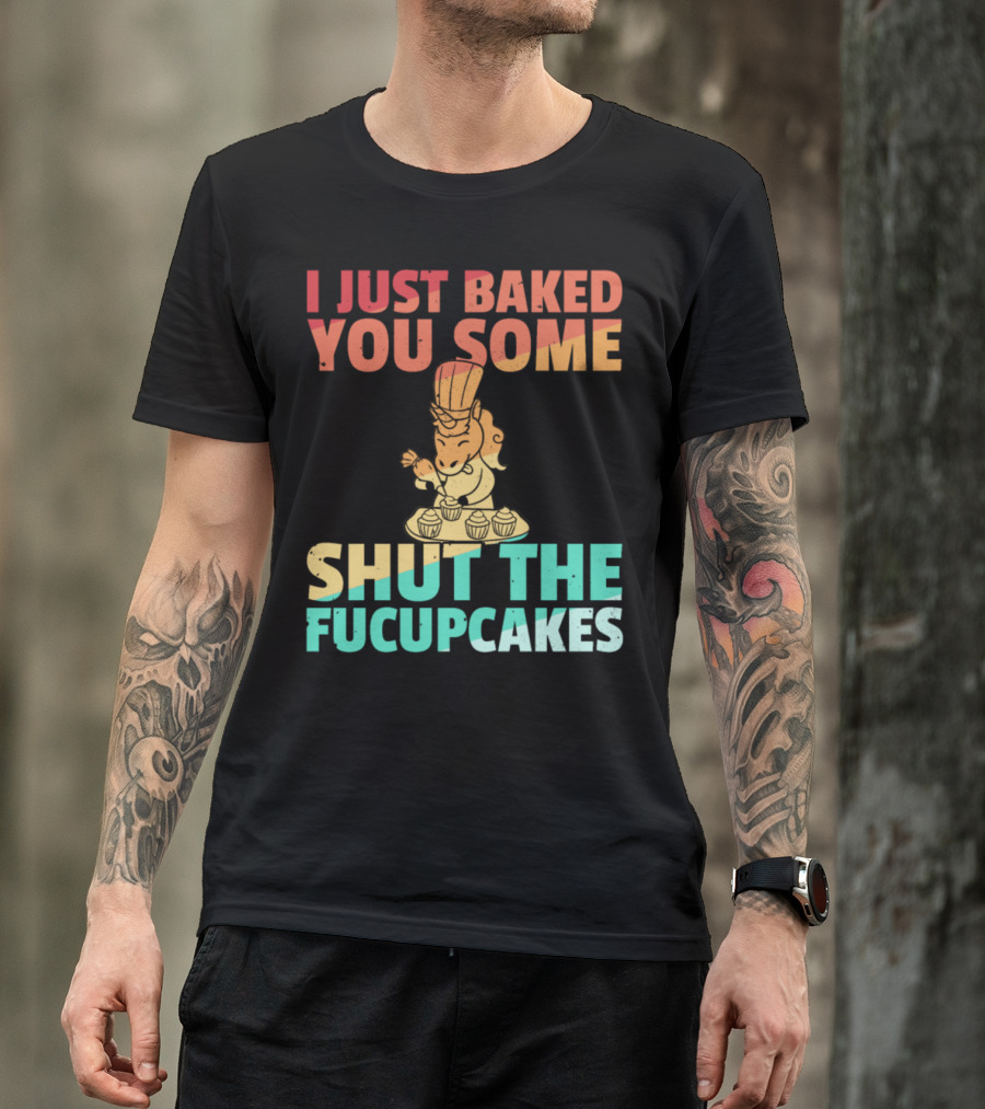 I Just Baked You Some Shut The Fucupcakes Unicorn Baker Cakes Baking T-Shirt