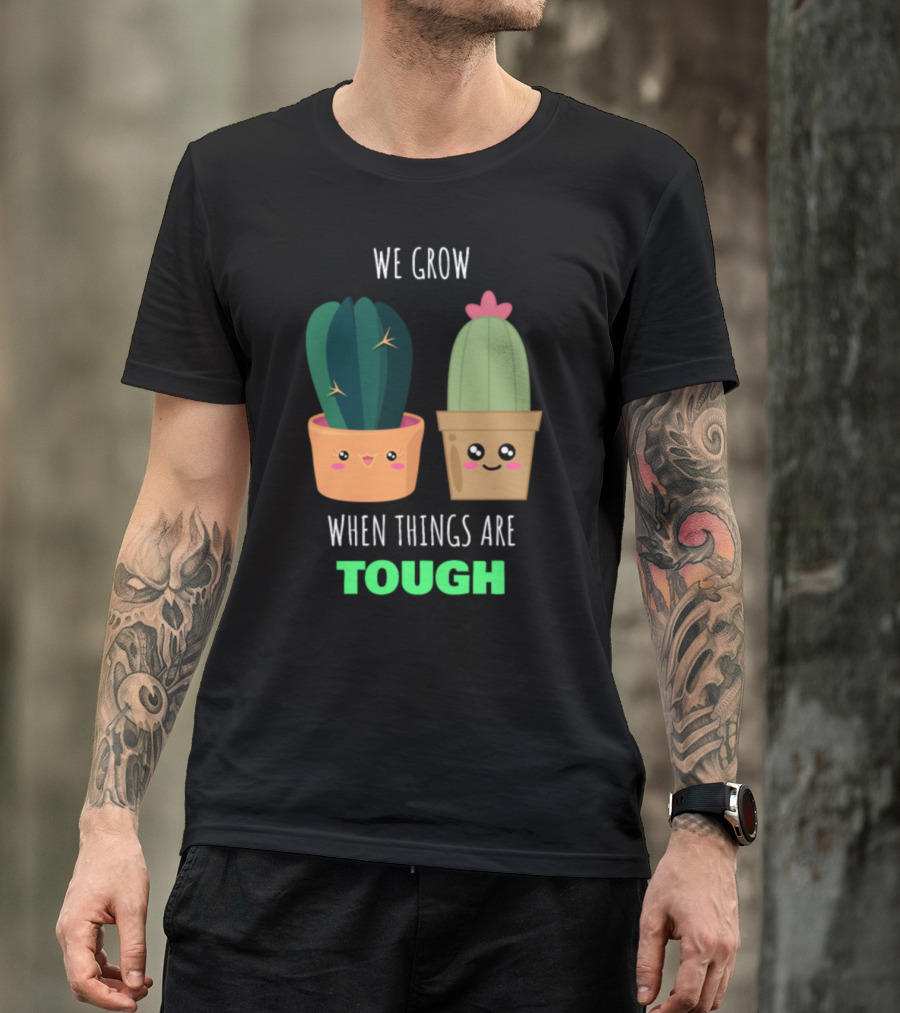 We Grow When Things Are Tough Cactus Positive Message T-Shirt
