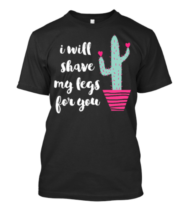 I Will Shave My Legs For You Cactus Hearts T-Shirt