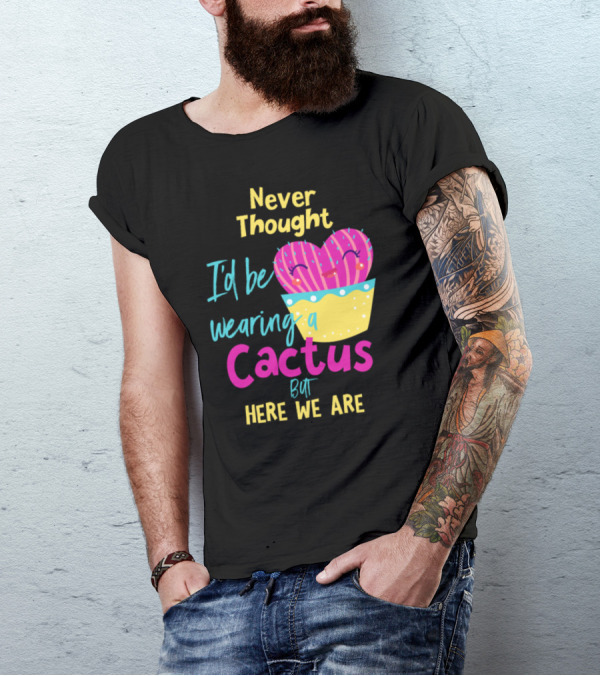 Never Thought I'd Be Wearing A Cactus But Here We Are T-Shirt