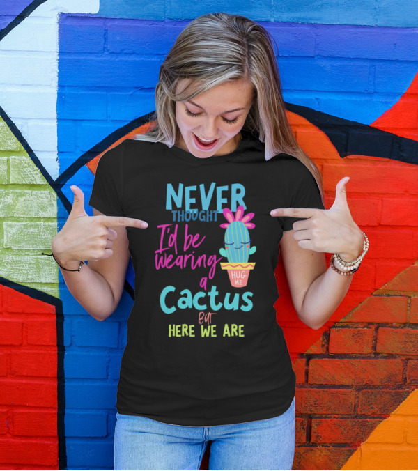 Never Thought I'd Be Wearing A Cactus Hug Me But Here We Are T-Shirt