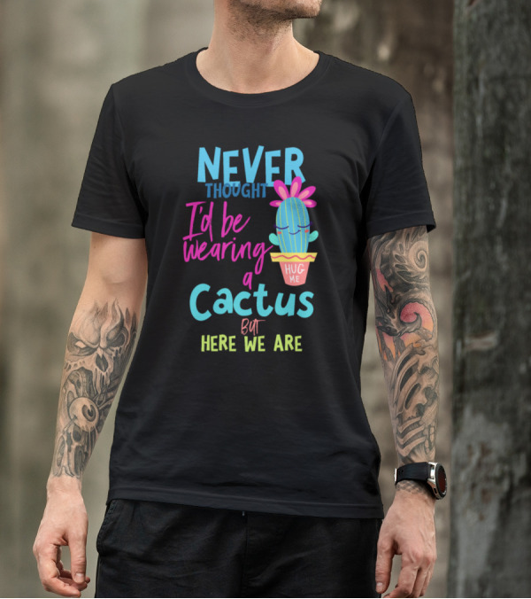 Never Thought I'd Be Wearing A Cactus Hug Me But Here We Are T-Shirt