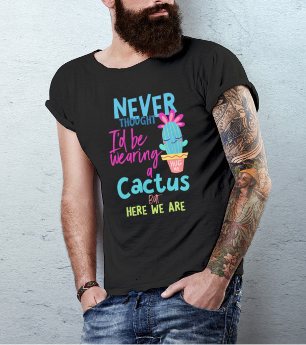Never Thought I'd Be Wearing A Cactus Hug Me But Here We Are T-Shirt