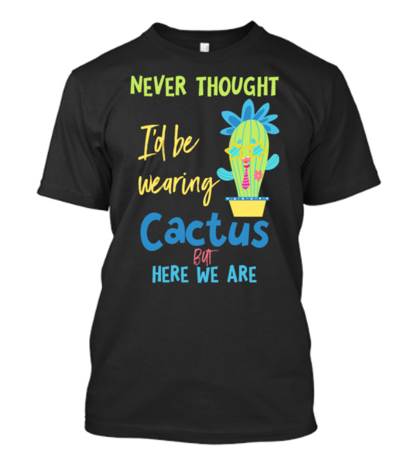Never Thought I'd Be Wearing Cactus But Here We Are T-Shirt