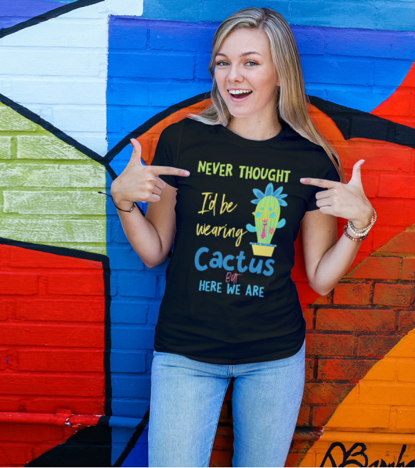 Never Thought I'd Be Wearing Cactus But Here We Are T-Shirt