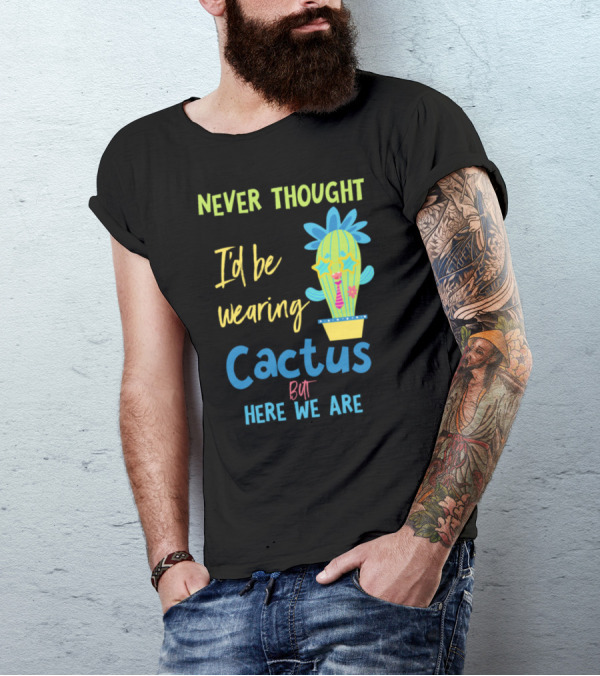 Never Thought I'd Be Wearing Cactus But Here We Are T-Shirt