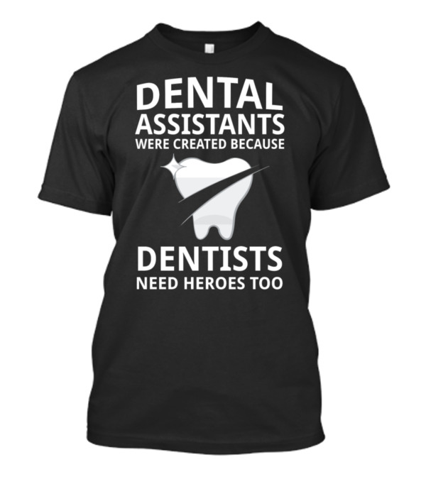 Dental Assistants Were Created Because Dentists Need Heroes Too T-Shirt
