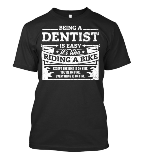 Being A Dentist Is Easy It’s Like Riding A Bike Except The Bike Is On Fire You’re On Fire Everything Is On Fire T-Shirt