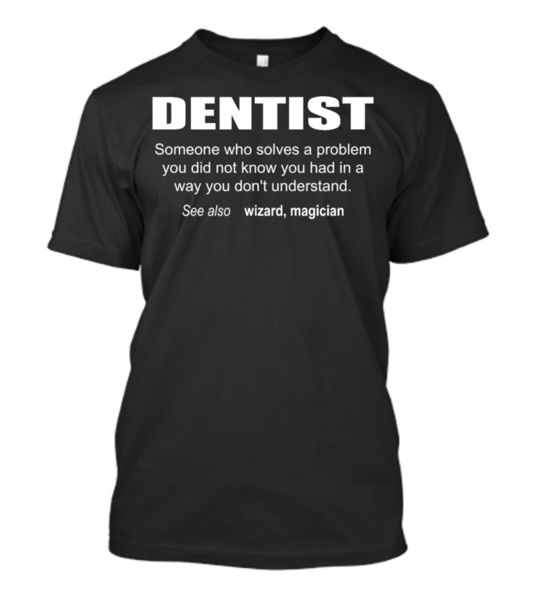 DENTIST Someone Who Solves A Problem You Did Not Know You Had In A Way You Don't Understand See Also Wizard Magician T-Shirt