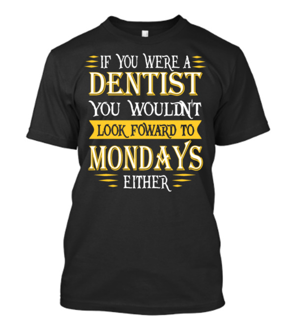 If You Were A Dentist You Wouldn't Look Foward To Mondays Either T-Shirt