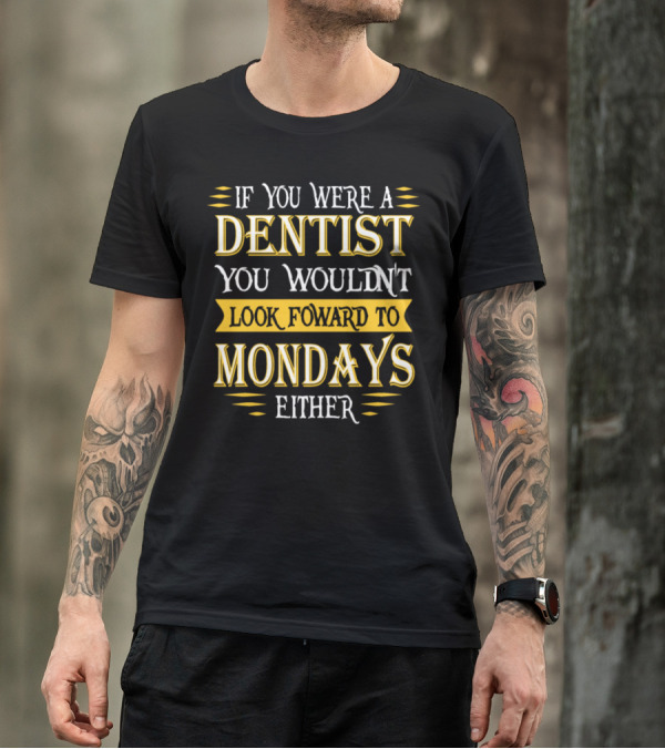 If You Were A Dentist You Wouldn't Look Foward To Mondays Either T-Shirt