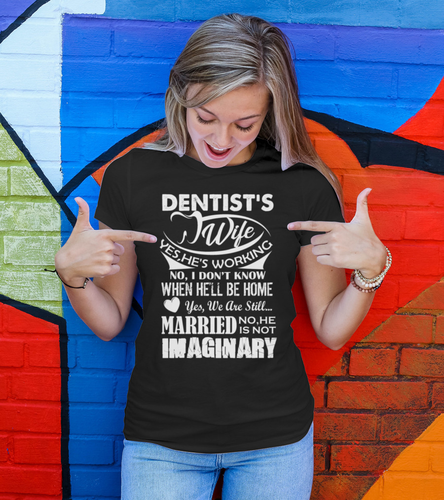 Dentist's Wife Yes He's Working No I Don't Know When He'll Be Home Yes We Are Still Married No He Is Not Imaginary T-Shirt