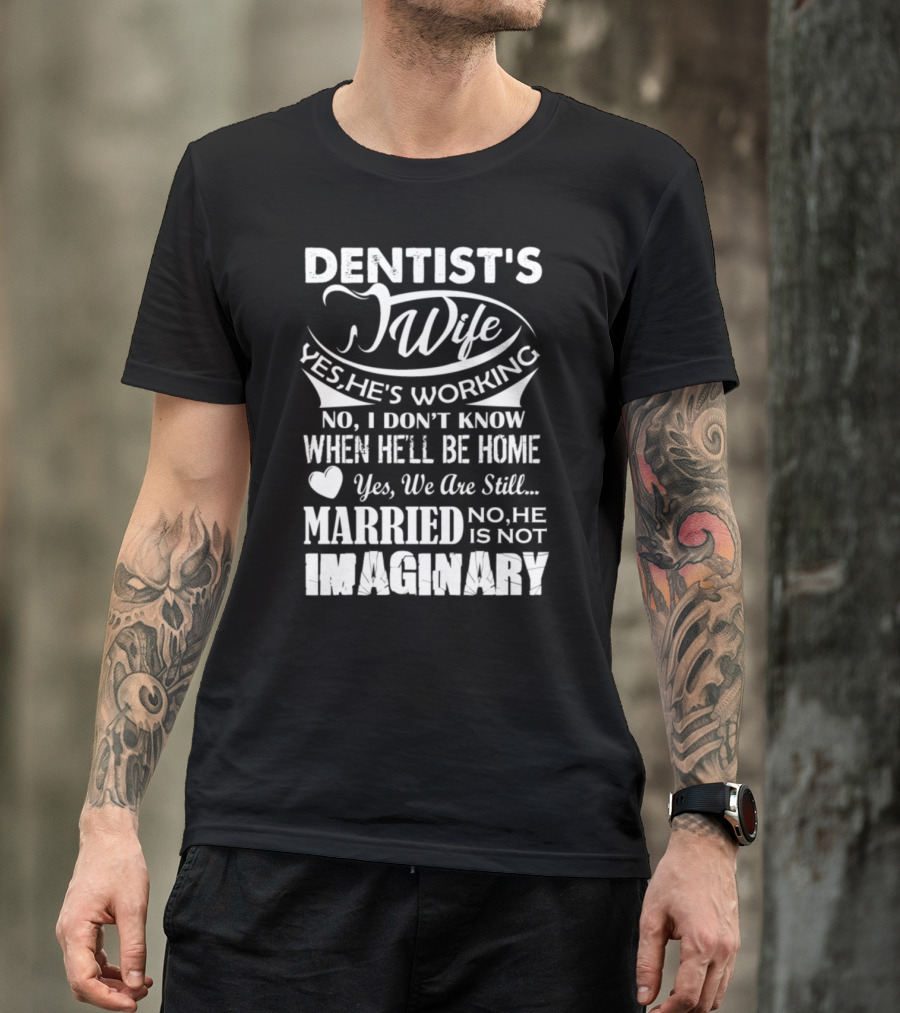 Dentist's Wife Yes He's Working No I Don't Know When He'll Be Home Yes We Are Still Married No He Is Not Imaginary T-Shirt