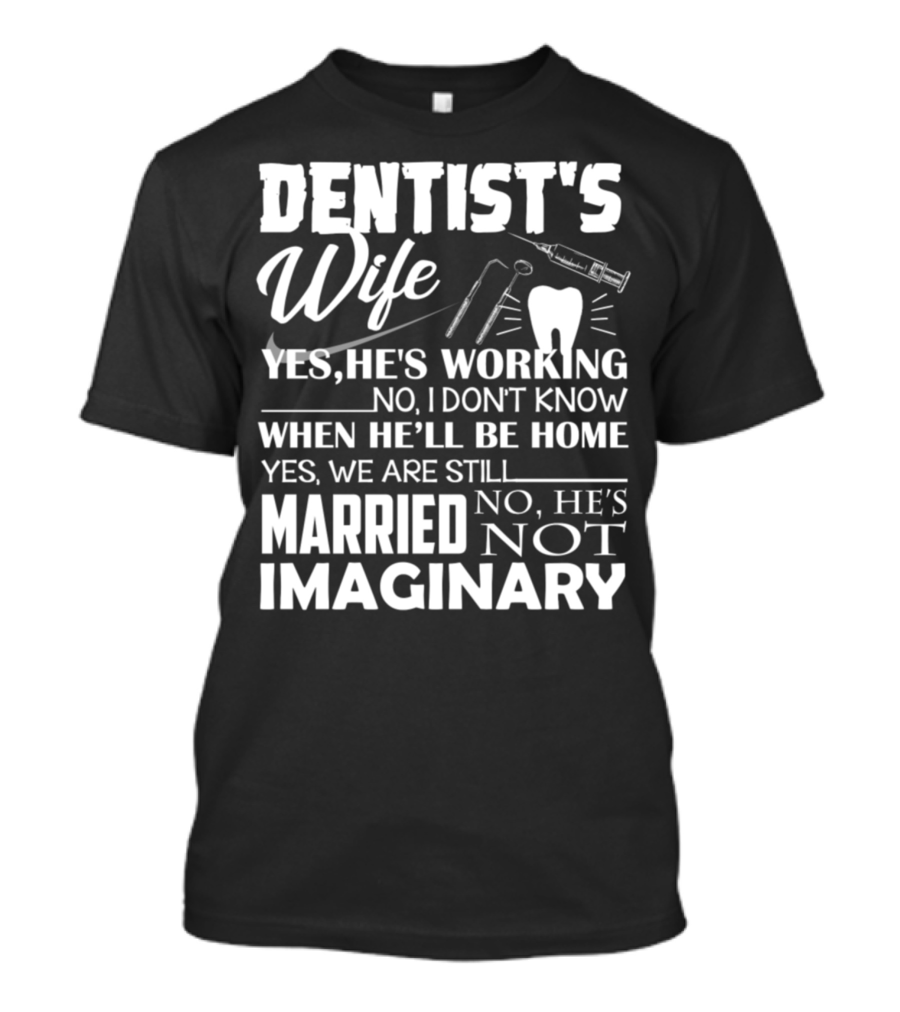 DENTIST'S WIFE YES HE'S WORKING NO I DON'T KNOW WHEN HE'LL BE HOME YES WE ARE STILL MARRIED NO HE'S NOT IMAGINARY T-Shirt