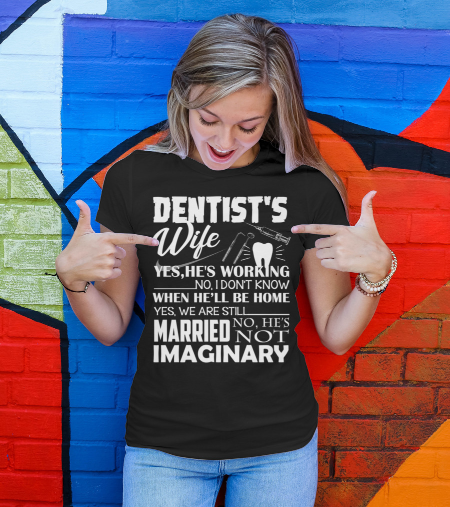 DENTIST'S WIFE YES HE'S WORKING NO I DON'T KNOW WHEN HE'LL BE HOME YES WE ARE STILL MARRIED NO HE'S NOT IMAGINARY T-Shirt