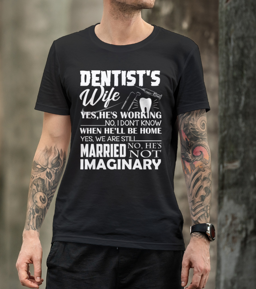 DENTIST'S WIFE YES HE'S WORKING NO I DON'T KNOW WHEN HE'LL BE HOME YES WE ARE STILL MARRIED NO HE'S NOT IMAGINARY T-Shirt