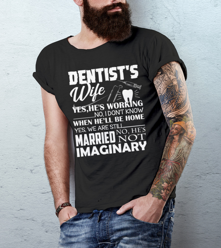 DENTIST'S WIFE YES HE'S WORKING NO I DON'T KNOW WHEN HE'LL BE HOME YES WE ARE STILL MARRIED NO HE'S NOT IMAGINARY T-Shirt