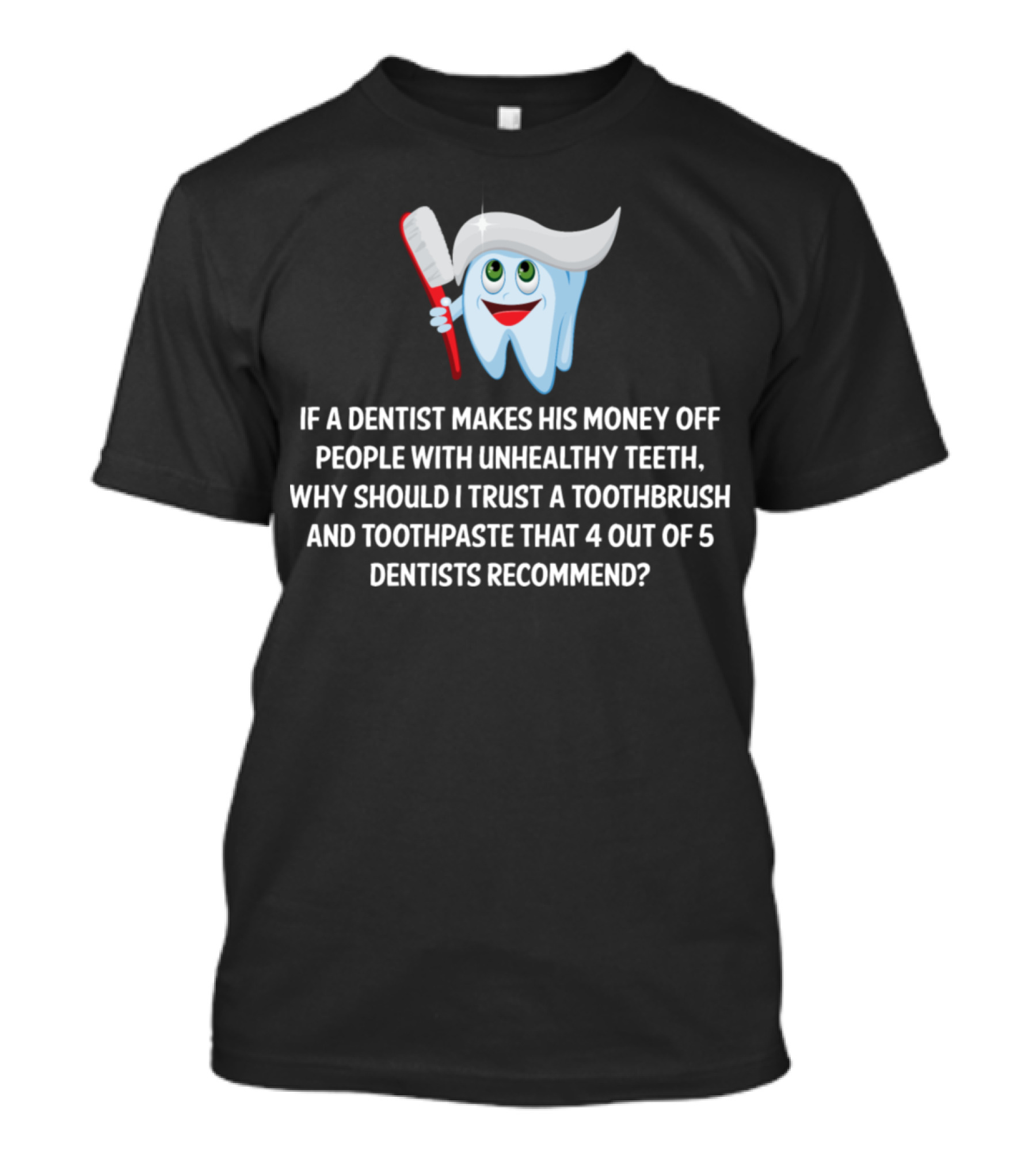 If A Dentist Makes His Money Off Unhealthy Teeth Why Trust Toothbrush And Toothpaste Recommended By 4 Out Of 5 Dentists T-Shirt