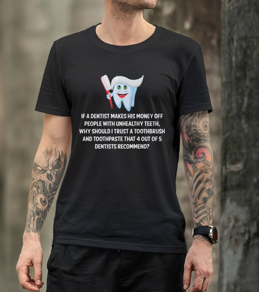 If A Dentist Makes His Money Off Unhealthy Teeth Why Trust Toothbrush And Toothpaste Recommended By 4 Out Of 5 Dentists T-Shirt