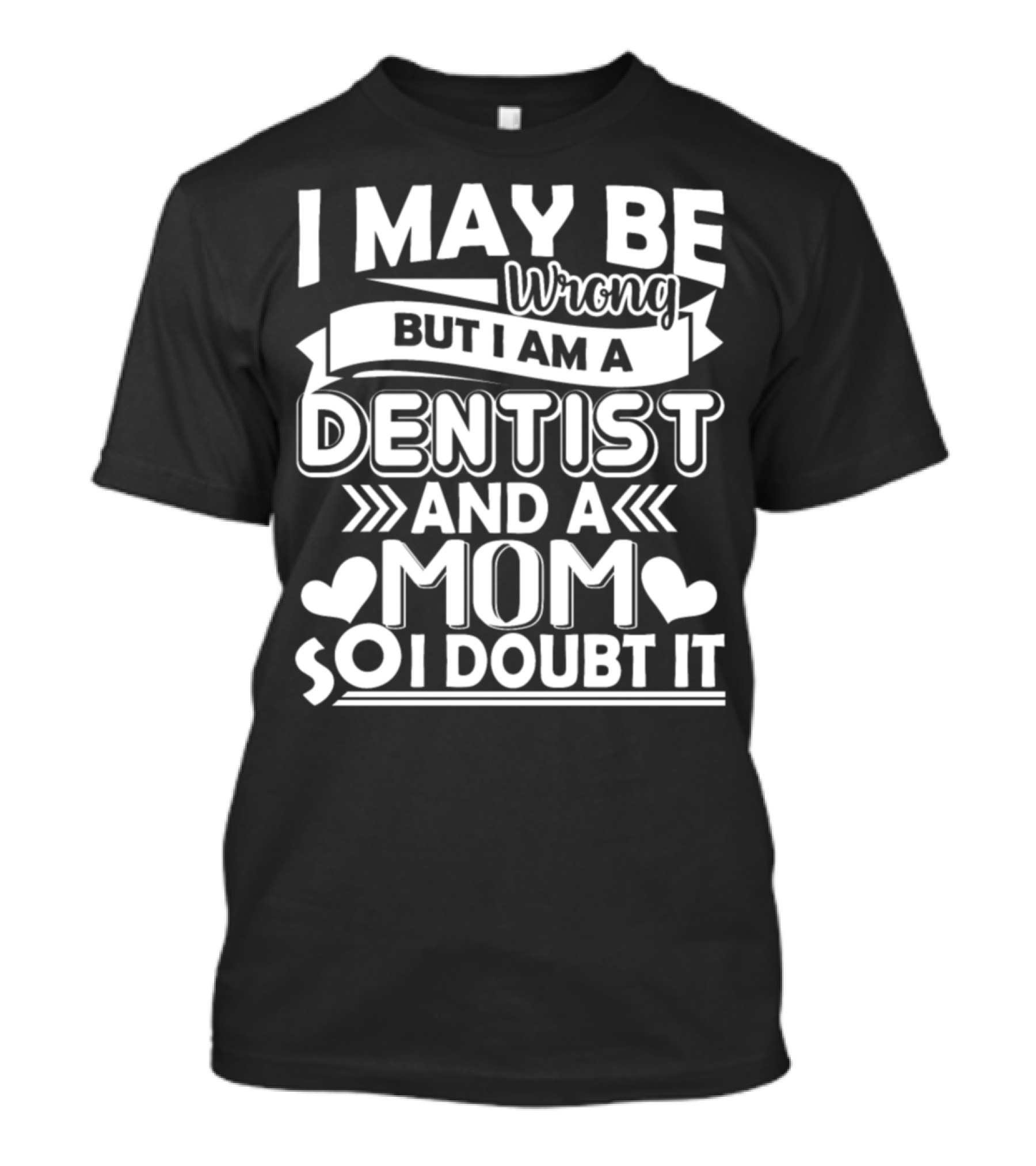 I May Be Wrong But I Am A Dentist And A Mom So I Doubt It T-Shirt